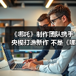《哪吒》制作团队携手央视打造新作 不是《哪吒3》?(图1) 《哪吒》制作团队携手央视打造新作 不是《哪吒3》?(图1)