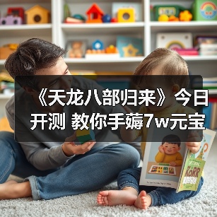 《天龙八部归来》今日开测 教你手薅7w元宝