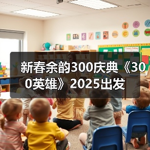 新春余韵300庆典《300英雄》2025出发