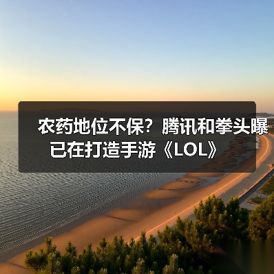 农药地位不保？腾讯和拳头曝已在打造手游《LOL》（图4）