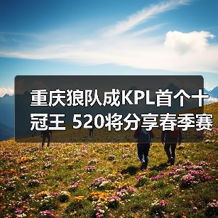 重庆狼队成KPL首个十冠王 520将分享春季赛独家故事(图2) 重庆狼队成KPL首个十冠王 520将分享春季赛独家故事(图2)
