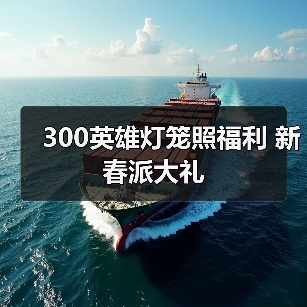 300英雄灯笼照福利 新春派大礼