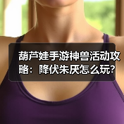 葫芦娃手游神兽活动攻略：降伏朱厌怎么玩？（图2）