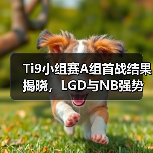 Ti9小组赛A组首战结果揭晓，LGD与NB强势突围！