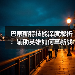 巴蒂斯特技能深度解析：辅助英雄如何革新战场策略？