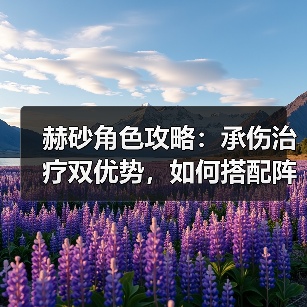 赫砂角色攻略：承伤治疗双优势，如何搭配阵容与装备？（图2）