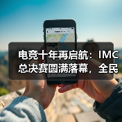 电竞十年再启航：IMC总决赛圆满落幕，全民赛事新篇章（图4）