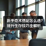 新手奇术搭配怎么选?提升生存技巧全解析(图2) 新手奇术搭配怎么选?提升生存技巧全解析(图2)