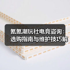 氪氪潮玩社电竞咨询：选购指南与维护技巧解析2025
